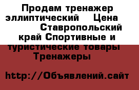 Продам тренажер эллиптический. › Цена ­ 15 000 - Ставропольский край Спортивные и туристические товары » Тренажеры   
